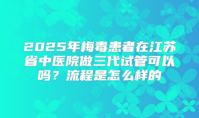 2025年梅毒患者在江苏省中医院做三代试管可以吗？流程是怎么样的