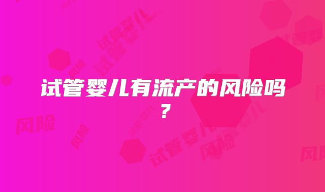 试管婴儿有流产的风险吗？