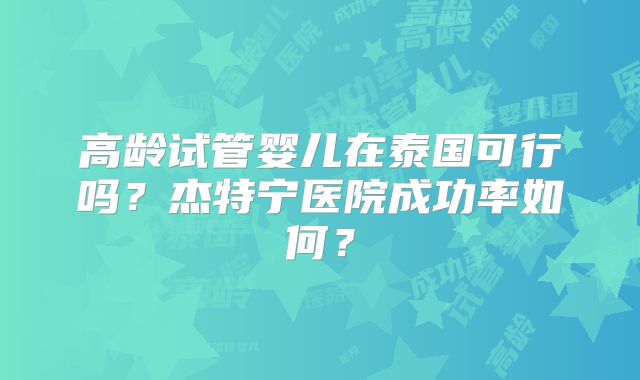 高龄试管婴儿在泰国可行吗?杰特宁医院成功率如何?