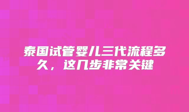 泰国试管婴儿三代流程多久，这几步非常关键
