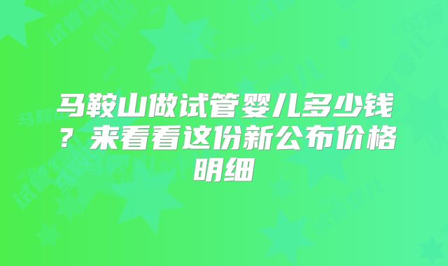 马鞍山做试管婴儿多少钱?来看看这份新公布价格明细