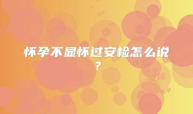 怀孕不显怀过安检怎么说？