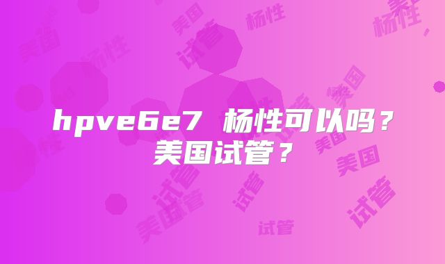 hpve6e7 杨性可以吗？美国试管？