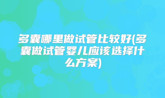 多囊哪里做试管比较好(多囊做试管婴儿应该选择什么方案)