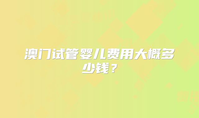 澳门试管婴儿费用大概多少钱?