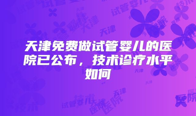 天津免费做试管婴儿的医院已公布，技术诊疗水平如何