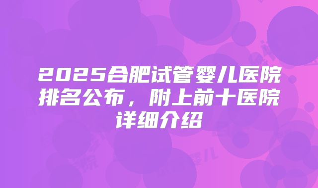 2025合肥试管婴儿医院排名公布,附上前十医院详细介绍