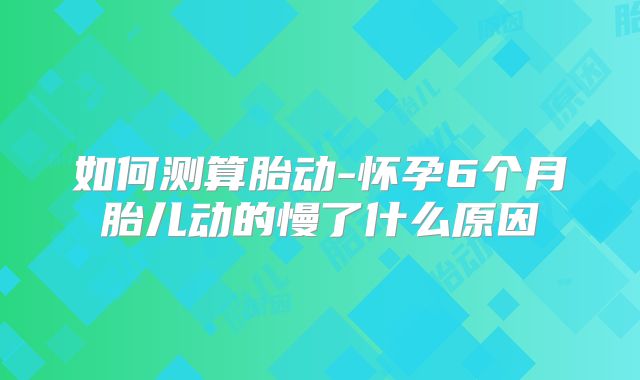 如何测算胎动-怀孕6个月胎儿动的慢了什么原因