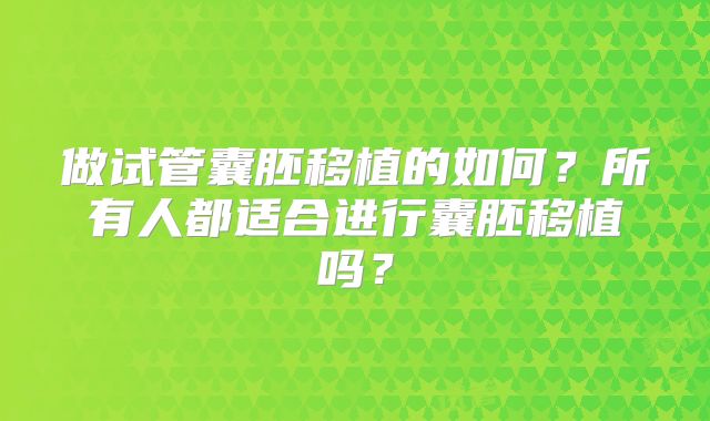 做试管囊胚移植的如何?所有人都适合进行囊胚移植吗?