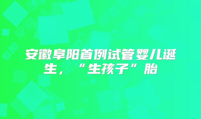 安徽阜阳首例试管婴儿诞生，“生孩子”胎