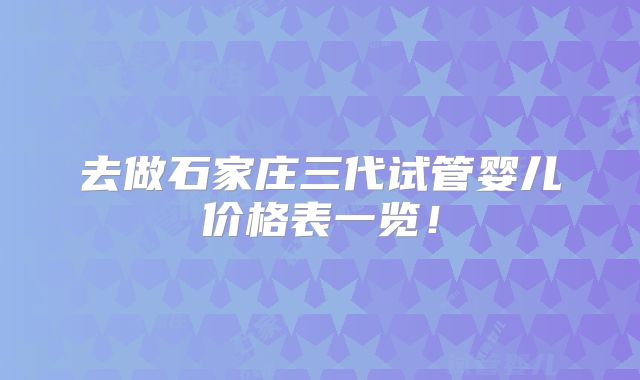 去做石家庄三代试管婴儿价格表一览！