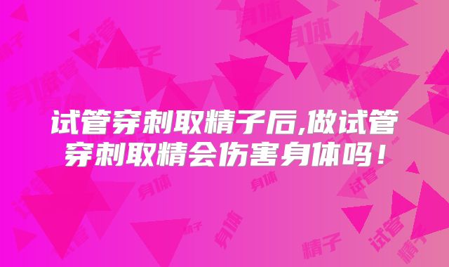 试管穿刺取精子后,做试管穿刺取精会伤害身体吗！
