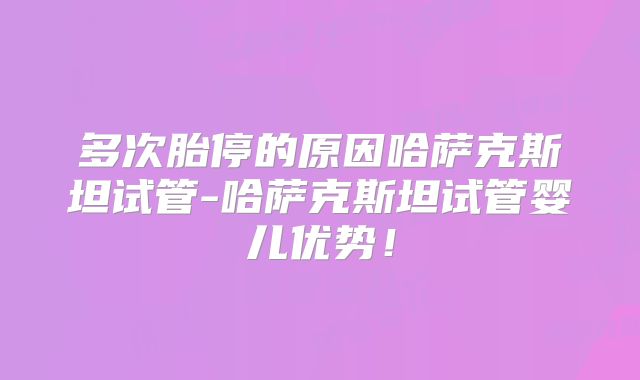 多次胎停的原因哈萨克斯坦试管-哈萨克斯坦试管婴儿优势!