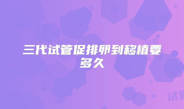 三代试管促排卵到移植要多久