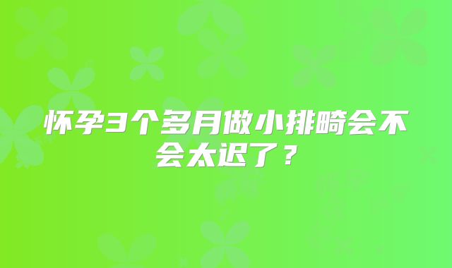 怀孕3个多月做小排畸会不会太迟了？