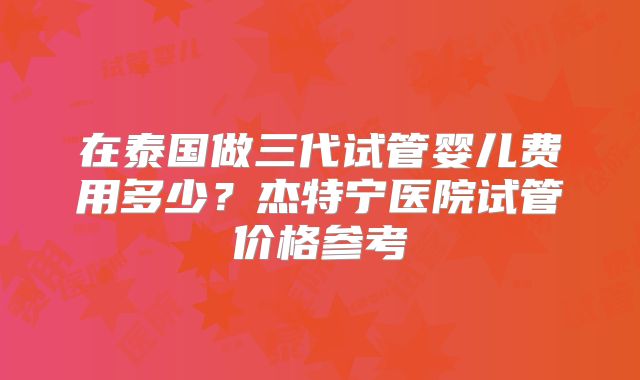 在泰国做三代试管婴儿费用多少？杰特宁医院试管价格参考