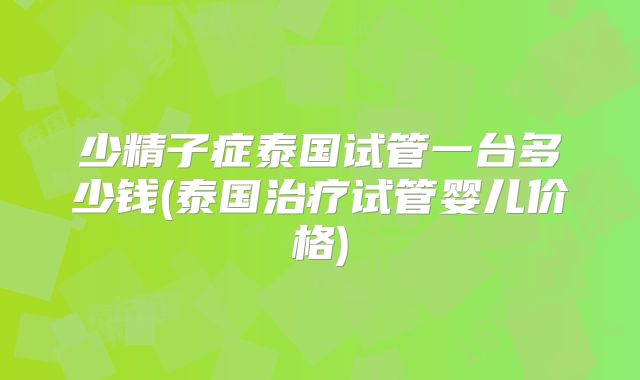 少精子症泰国试管一台多少钱(泰国治疗试管婴儿价格)