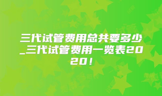 三代试管费用总共要多少_三代试管费用一览表2020!