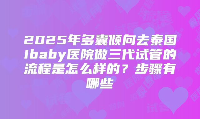 2025年多囊倾向去泰国ibaby医院做三代试管的流程是怎么样的？步骤有哪些