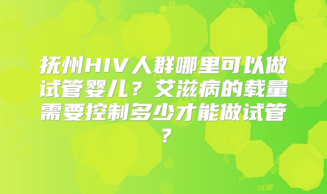 抚州HIV人群哪里可以做试管婴儿？艾滋病的载量需要控制多少才能做试管？