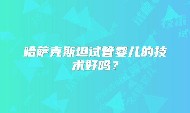 哈萨克斯坦试管婴儿的技术好吗?