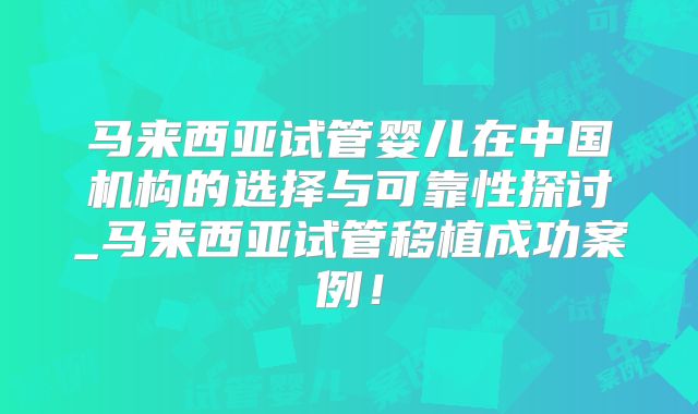 马来西亚试管婴儿在中国机构的选择与可靠性探讨_马来西亚试管移植成功案例!