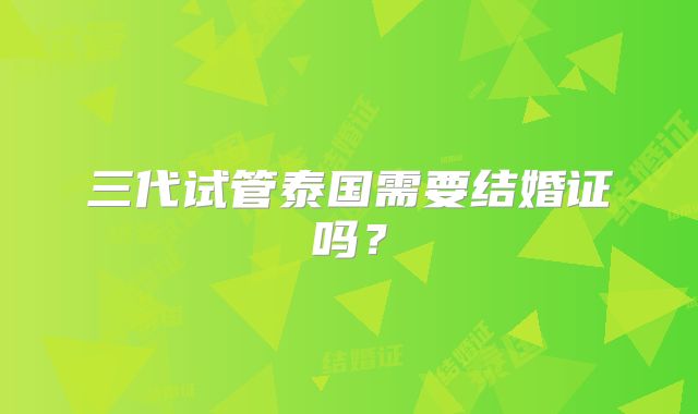 三代试管泰国需要结婚证吗？