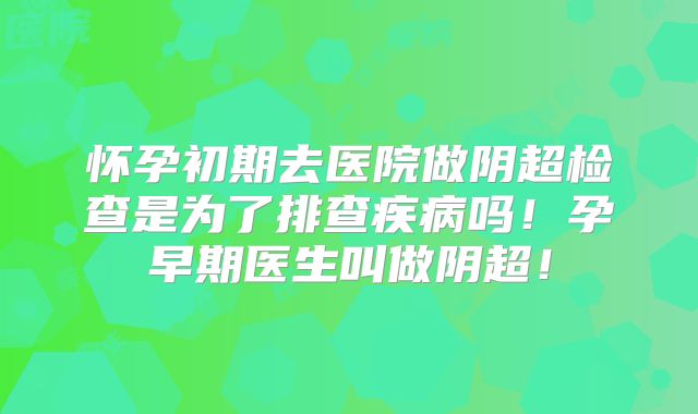 怀孕初期去医院做阴超检查是为了排查疾病吗!孕早期医生叫做阴超!