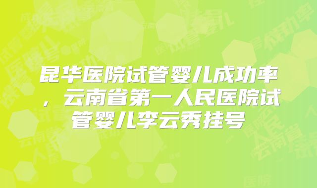 昆华医院试管婴儿成功率,云南省第一人民医院试管婴儿李云秀挂号