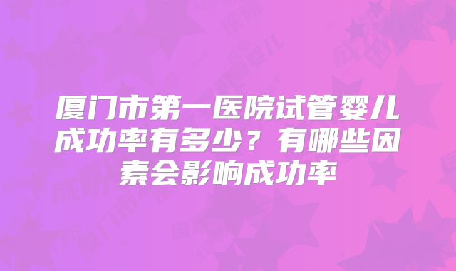 厦门市第一医院试管婴儿成功率有多少?有哪些因素会影响成功率