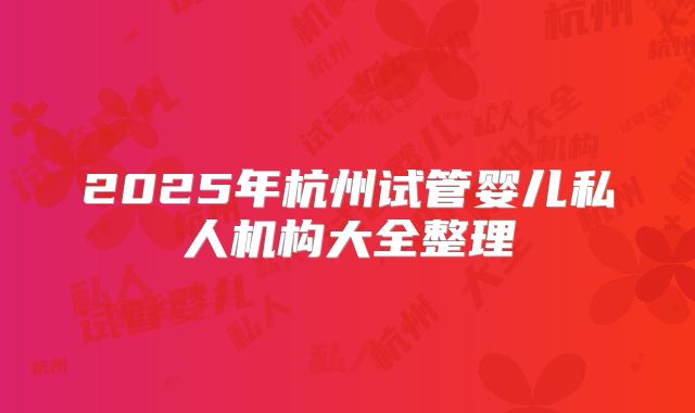 2025年杭州试管婴儿私人机构大全整理