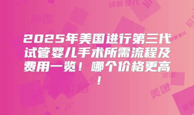 2025年美国进行第三代试管婴儿手术所需流程及费用一览!哪个价格更高!