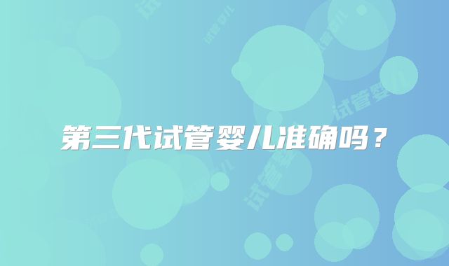 第三代试管婴儿准确吗？