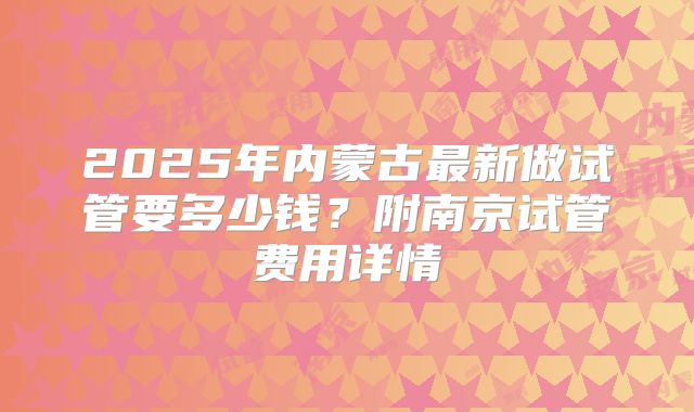 2025年内蒙古最新做试管要多少钱？附南京试管费用详情