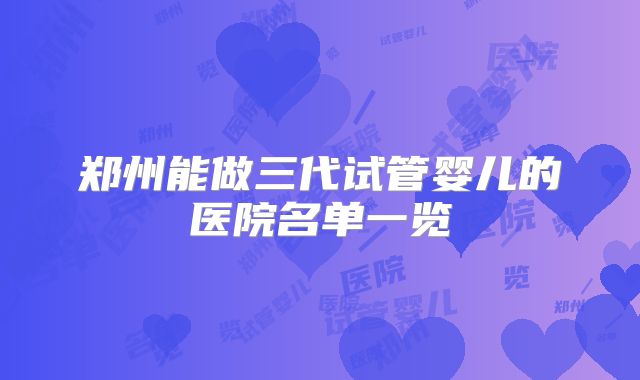 郑州能做三代试管婴儿的医院名单一览