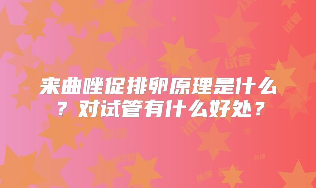 来曲唑促排卵原理是什么？对试管有什么好处？