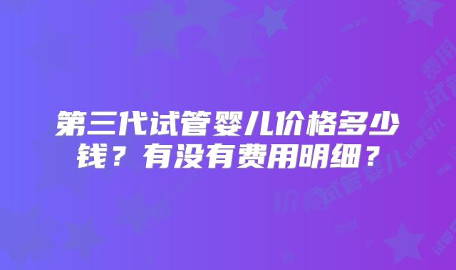 第三代试管婴儿价格多少钱?有没有费用明细?