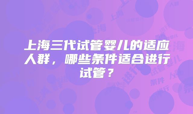 上海三代试管婴儿的适应人群，哪些条件适合进行试管？