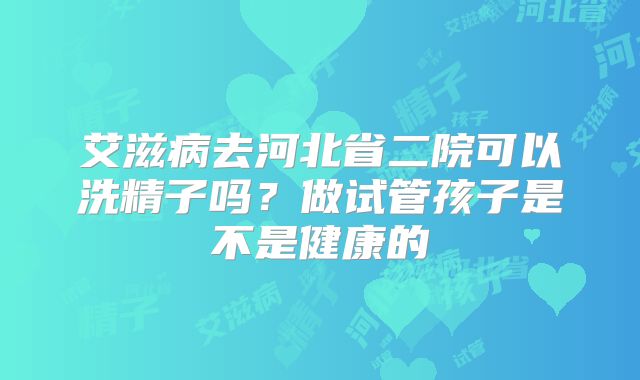 艾滋病去河北省二院可以洗精子吗？做试管孩子是不是健康的
