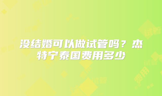 没结婚可以做试管吗？杰特宁泰国费用多少