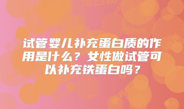 试管婴儿补充蛋白质的作用是什么?女性做试管可以补充铁蛋白吗?
