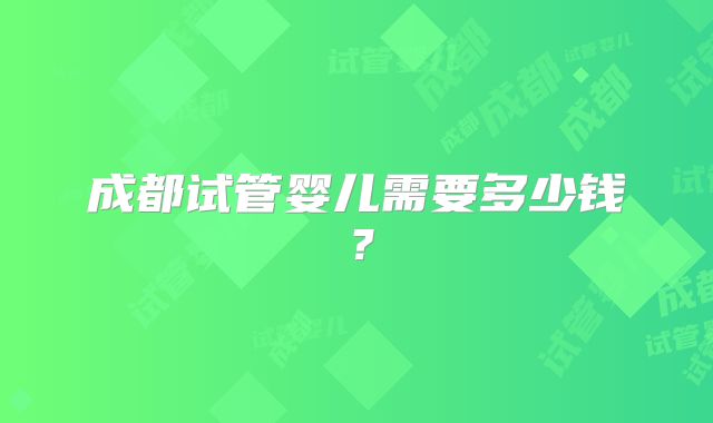 成都试管婴儿需要多少钱？