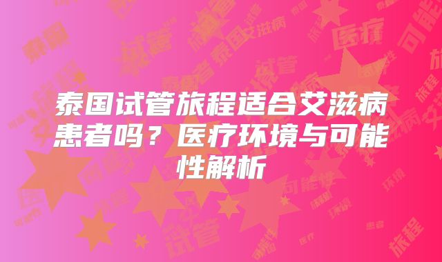 泰国试管旅程适合艾滋病患者吗?医疗环境与可能性解析