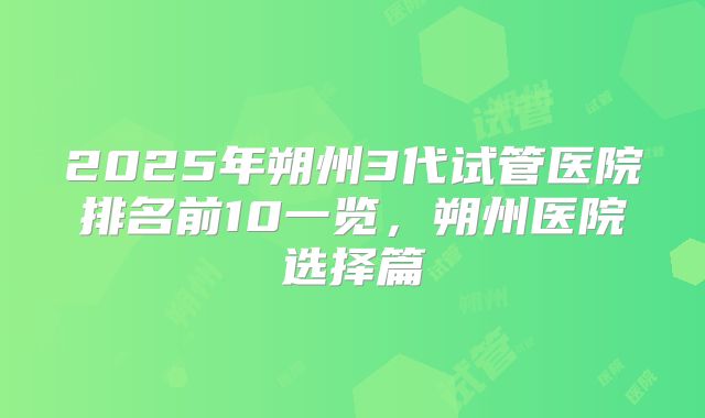 2025年朔州3代试管医院排名前10一览，朔州医院选择篇