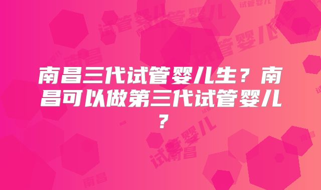南昌三代试管婴儿生？南昌可以做第三代试管婴儿？