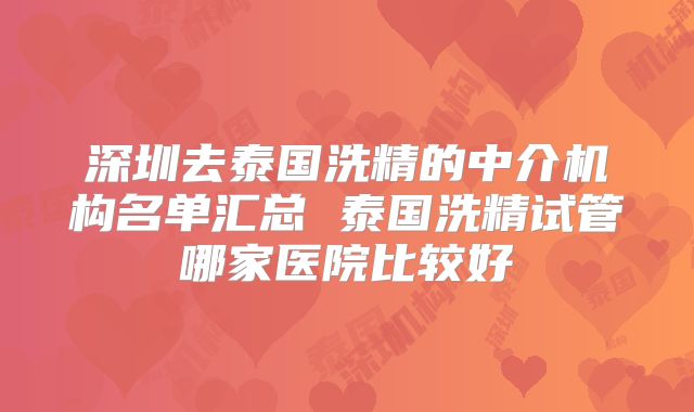 深圳去泰国洗精的中介机构名单汇总 泰国洗精试管哪家医院比较好