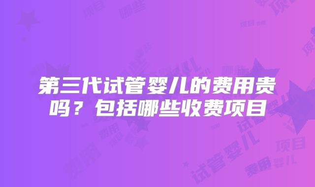 第三代试管婴儿的费用贵吗？包括哪些收费项目