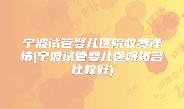 宁波试管婴儿医院收费详情(宁波试管婴儿医院排名比较好)
