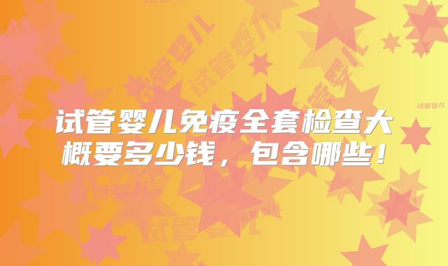 试管婴儿免疫全套检查大概要多少钱，包含哪些！