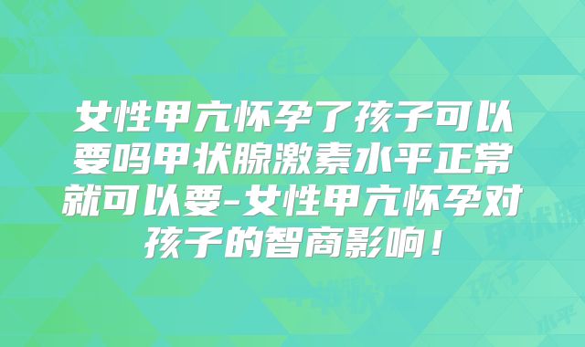 女性甲亢怀孕了孩子可以要吗甲状腺激素水平正常就可以要-女性甲亢怀孕对孩子的智商影响！